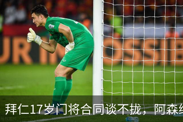 拜仁17岁门将合同谈不拢，阿森纳加入争夺还要防三队